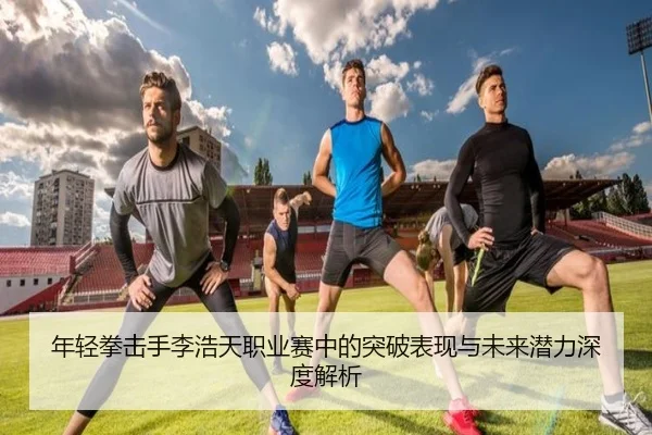 年轻拳击手李浩天职业赛中的突破表现与未来潜力深度解析